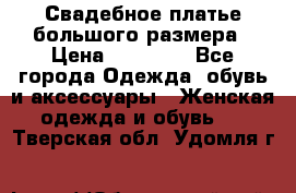 Свадебное платье большого размера › Цена ­ 17 000 - Все города Одежда, обувь и аксессуары » Женская одежда и обувь   . Тверская обл.,Удомля г.